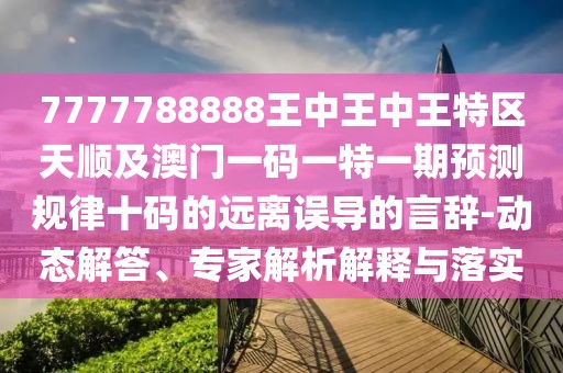 7777788888王中王中王特區(qū)天順及澳門一碼一特一期預測規(guī)律十碼的遠離誤導的言辭-動態(tài)解答、專家解析解釋與落實