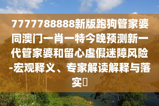7777788888新版跑狗管家婆同澳門一肖一特今晚預(yù)測新一代管家婆和留心虛假迷障風(fēng)險-宏觀釋義、專家解讀解釋與落實(shí)?