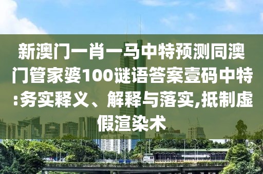新澳門一肖一馬中特預測同澳門管家婆100謎語答案壹碼中特:務實釋義、解釋與落實,抵制虛假渲染術(shù)