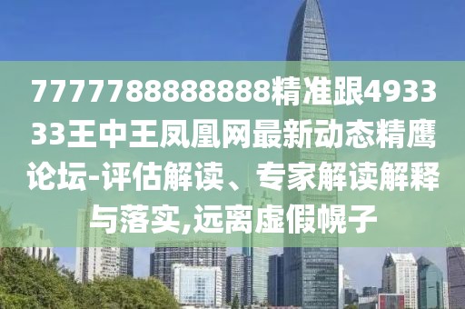 7777788888888精準(zhǔn)跟493333王中王鳳凰網(wǎng)最新動態(tài)精鷹論壇-評估解讀、專家解讀解釋與落實(shí),遠(yuǎn)離虛假幌子