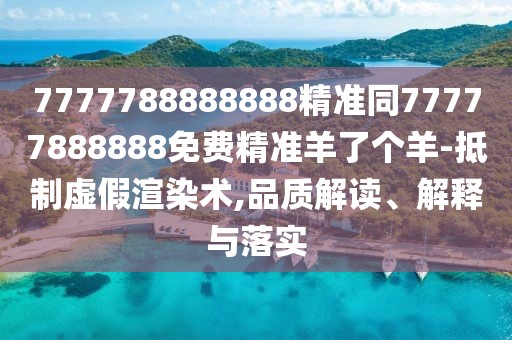 7777788888888精準(zhǔn)同77777888888免費(fèi)精準(zhǔn)羊了個(gè)羊-抵制虛假渲染術(shù),品質(zhì)解讀、解釋與落實(shí)