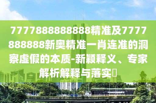 7777888888888精準及7777888888新奧精準一肖連準的洞察虛假的本質(zhì)-新穎釋義、專家解析解釋與落實?