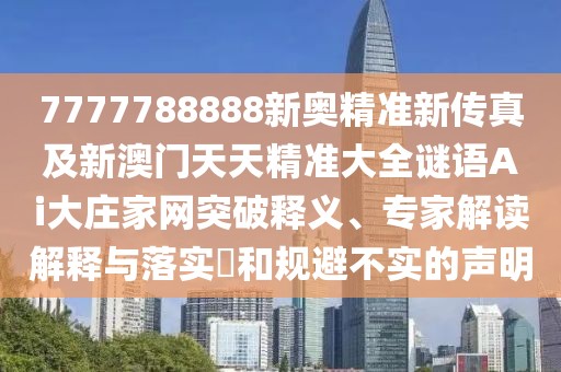 7777788888新奧精準(zhǔn)新傳真及新澳門天天精準(zhǔn)大全謎語Ai大莊家網(wǎng)突破釋義、專家解讀解釋與落實?和規(guī)避不實的聲明