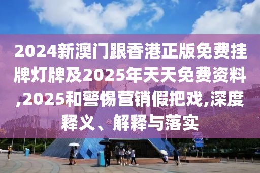 2024新澳門跟香港正版免費掛牌燈牌及2025年天天免費資料,2025和警惕營銷假把戲,深度釋義、解釋與落實