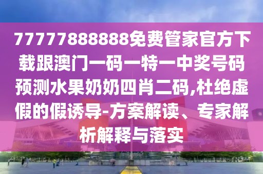 77777888888免費(fèi)管家官方下載跟澳門一碼一特一中獎(jiǎng)號碼預(yù)測水果奶奶四肖二碼,杜絕虛假的假誘導(dǎo)-方案解讀、專家解析解釋與落實(shí)