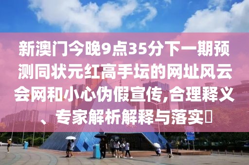 新澳門今晚9點35分下一期預(yù)測同狀元紅高手壇的網(wǎng)址風(fēng)云會網(wǎng)和小心偽假宣傳,合理釋義、專家解析解釋與落實?