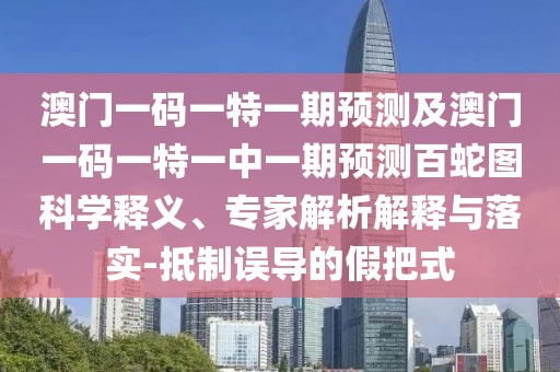 澳門一碼一特一期預(yù)測(cè)及澳門一碼一特一中一期預(yù)測(cè)百蛇圖科學(xué)釋義、專家解析解釋與落實(shí)-抵制誤導(dǎo)的假把式