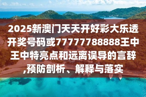 2025新澳門天天開好彩大樂透開獎號碼或77777788888王中王中特亮點(diǎn)和遠(yuǎn)離誤導(dǎo)的言辭,預(yù)防剖析、解釋與落實(shí)