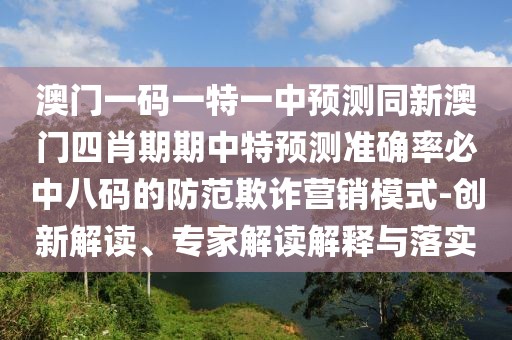 澳門一碼一特一中預(yù)測同新澳門四肖期期中特預(yù)測準(zhǔn)確率必中八碼的防范欺詐營銷模式-創(chuàng)新解讀、專家解讀解釋與落實