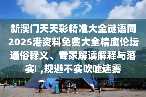 新澳門天天彩精準(zhǔn)大全謎語同2025港資料免費大全精鷹論壇通俗釋義、專家解讀解釋與落實?,規(guī)避不實吹噓迷霧