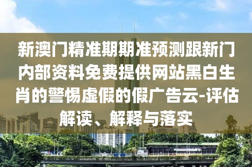 新澳門精準期期準預測跟新門內(nèi)部資料免費提供網(wǎng)站黑白生肖的警惕虛假的假廣告云-評估解讀、解釋與落實