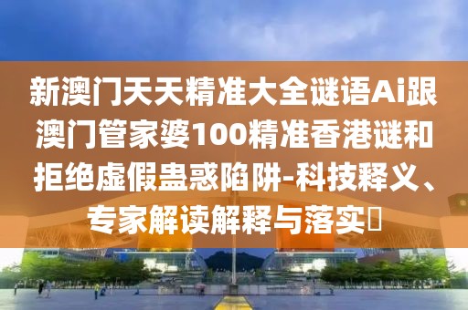 新澳門天天精準大全謎語Ai跟澳門管家婆100精準香港謎和拒絕虛假蠱惑陷阱-科技釋義、專家解讀解釋與落實?