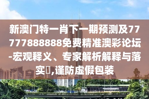 新澳門特一肖下一期預(yù)測及77777888888免費(fèi)精準(zhǔn)澳彩論壇-宏觀釋義、專家解析解釋與落實(shí)?,謹(jǐn)防虛假包裝