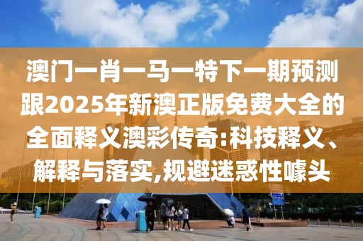 澳門一肖一馬一特下一期預(yù)測跟2025年新澳正版免費大全的全面釋義澳彩傳奇:科技釋義、解釋與落實,規(guī)避迷惑性噱頭