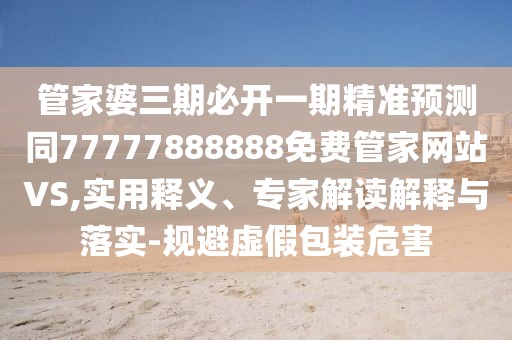 管家婆三期必開一期精準(zhǔn)預(yù)測(cè)同77777888888免費(fèi)管家網(wǎng)站VS,實(shí)用釋義、專家解讀解釋與落實(shí)-規(guī)避虛假包裝危害