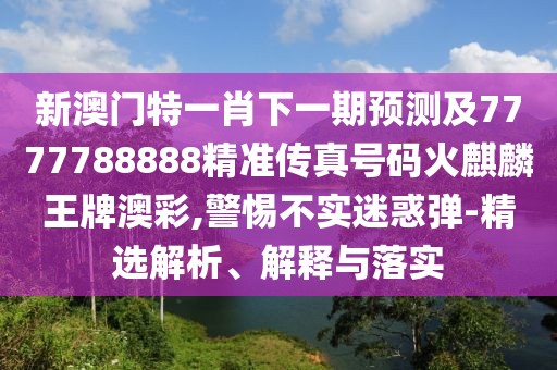 新澳門特一肖下一期預(yù)測及7777788888精準(zhǔn)傳真號碼火麒麟王牌澳彩,警惕不實(shí)迷惑彈-精選解析、解釋與落實(shí)