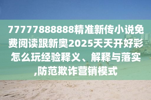 77777888888精準(zhǔn)新傳小說(shuō)免費(fèi)閱讀跟新奧2025天天開(kāi)好彩怎么玩經(jīng)驗(yàn)釋義、解釋與落實(shí),防范欺詐營(yíng)銷(xiāo)模式