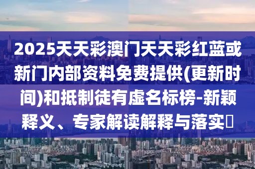 2025天天彩澳門天天彩紅藍(lán)或新門內(nèi)部資料免費(fèi)提供(更新時間)和抵制徒有虛名標(biāo)榜-新穎釋義、專家解讀解釋與落實(shí)?