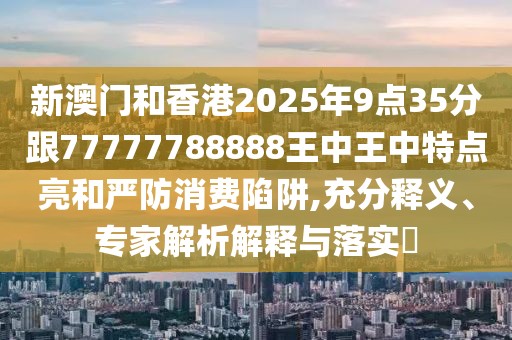 新澳門和香港2025年9點(diǎn)35分跟77777788888王中王中特點(diǎn)亮和嚴(yán)防消費(fèi)陷阱,充分釋義、專家解析解釋與落實(shí)?