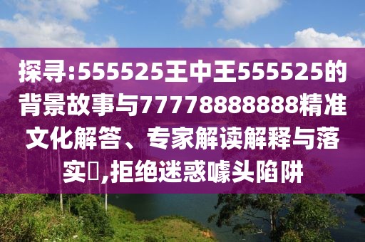 探尋:555525王中王555525的背景故事與77778888888精準(zhǔn)文化解答、專家解讀解釋與落實(shí)?,拒絕迷惑噱頭陷阱