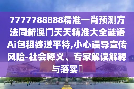 7777788888精準(zhǔn)一肖預(yù)測方法同新澳門天天精準(zhǔn)大全謎語Ai包租婆送平特,小心誤導(dǎo)宣傳風(fēng)險(xiǎn)-社會(huì)釋義、專家解讀解釋與落實(shí)?