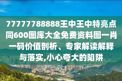 77777788888王中王中特亮點同600圖庫大全免費資料圖一肖一碼價值剖析、專家解讀解釋與落實,小心夸大的陷阱