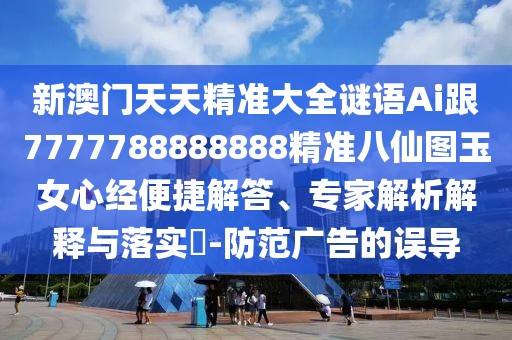 新澳門天天精準大全謎語Ai跟7777788888888精準八仙圖玉女心經便捷解答、專家解析解釋與落實?-防范廣告的誤導
