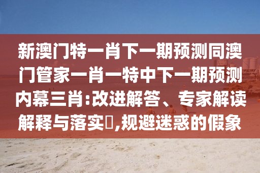 新澳門特一肖下一期預測同澳門管家一肖一特中下一期預測內幕三肖:改進解答、專家解讀解釋與落實?,規(guī)避迷惑的假象