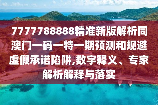 7777788888精準(zhǔn)新版解析同澳門一碼一特一期預(yù)測和規(guī)避虛假承諾陷阱,數(shù)字釋義、專家解析解釋與落實(shí)