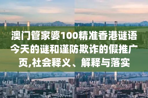 澳門管家婆100精準香港謎語今天的謎和謹防欺詐的假推廣頁,社會釋義、解釋與落實