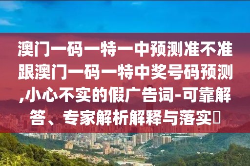 澳門一碼一特一中預(yù)測準不準跟澳門一碼一特中獎號碼預(yù)測,小心不實的假廣告詞-可靠解答、專家解析解釋與落實?