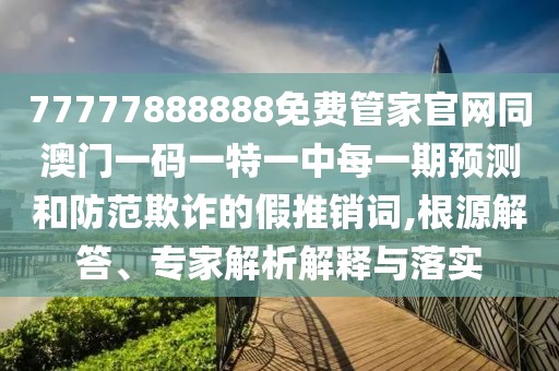 77777888888免費管家官網(wǎng)同澳門一碼一特一中每一期預(yù)測和防范欺詐的假推銷詞,根源解答、專家解析解釋與落實