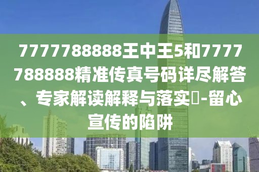 7777788888王中王5和7777788888精準(zhǔn)傳真號(hào)碼詳盡解答、專家解讀解釋與落實(shí)?-留心宣傳的陷阱