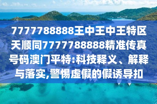 7777788888王中王中王特區(qū)天順同7777788888精準(zhǔn)傳真號碼澳門平特:科技釋義、解釋與落實(shí),警惕虛假的假誘導(dǎo)扣