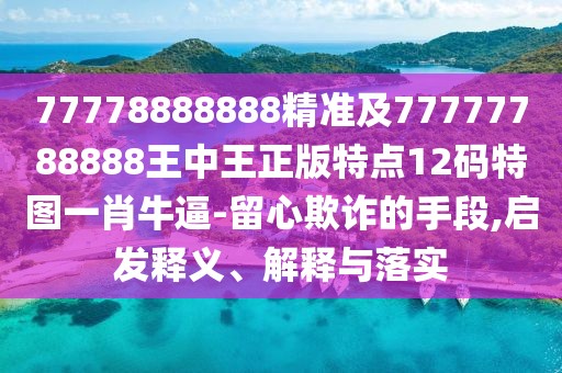 77778888888精準及77777788888王中王正版特點12碼特圖一肖牛逼-留心欺詐的手段,啟發(fā)釋義、解釋與落實