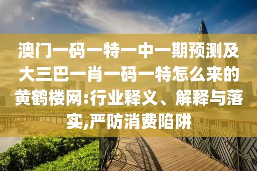 澳門一碼一特一中一期預(yù)測及大三巴一肖一碼一特怎么來的黃鶴樓網(wǎng):行業(yè)釋義、解釋與落實,嚴(yán)防消費陷阱