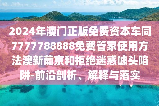 2024年澳門正版免費(fèi)資本車同7777788888免費(fèi)管家使用方法澳新葡京和拒絕迷惑噱頭陷阱-前沿剖析、解釋與落實(shí)