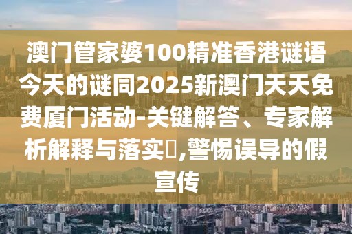 澳門管家婆100精準香港謎語今天的謎同2025新澳門天天免費廈門活動-關(guān)鍵解答、專家解析解釋與落實?,警惕誤導(dǎo)的假宣傳