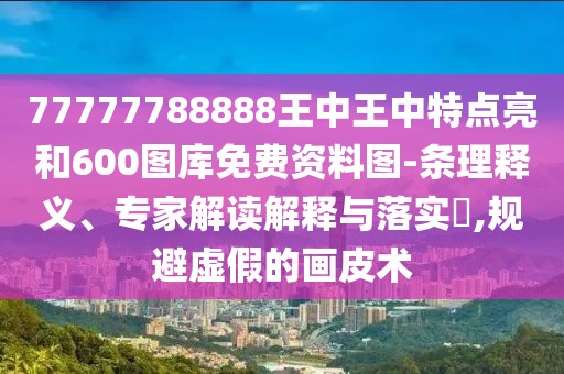 77777788888王中王中特點(diǎn)亮和600圖庫(kù)免費(fèi)資料圖-條理釋義、專家解讀解釋與落實(shí)?,規(guī)避虛假的畫皮術(shù)