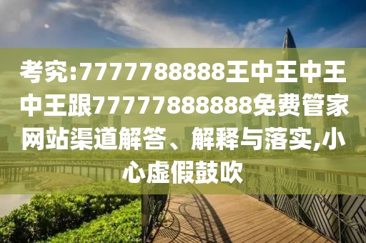考究:7777788888王中王中王中王跟77777888888免費(fèi)管家網(wǎng)站渠道解答、解釋與落實(shí),小心虛假鼓吹