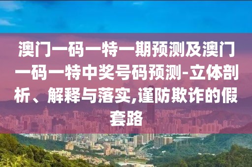 澳門一碼一特一期預(yù)測及澳門一碼一特中獎號碼預(yù)測-立體剖析、解釋與落實(shí),謹(jǐn)防欺詐的假套路