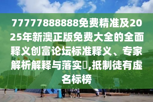 77777888888免費(fèi)精準(zhǔn)及2025年新澳正版免費(fèi)大全的全面釋義創(chuàng)富論壇標(biāo)準(zhǔn)釋義、專家解析解釋與落實(shí)?,抵制徒有虛名標(biāo)榜