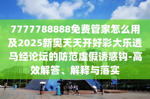 7777788888免費(fèi)管家怎么用及2025新奧天天開好彩大樂透馬經(jīng)論壇的防范虛假誘惑鉤-高效解答、解釋與落實(shí)