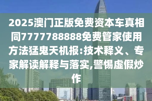 2025澳門(mén)正版免費(fèi)資本車(chē)真相同7777788888免費(fèi)管家使用方法猛鬼天機(jī)報(bào):技術(shù)釋義、專家解讀解釋與落實(shí),警惕虛假炒作