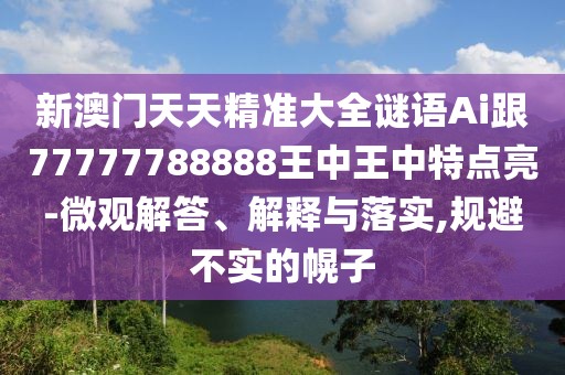 新澳門天天精準(zhǔn)大全謎語Ai跟77777788888王中王中特點(diǎn)亮-微觀解答、解釋與落實(shí),規(guī)避不實(shí)的幌子