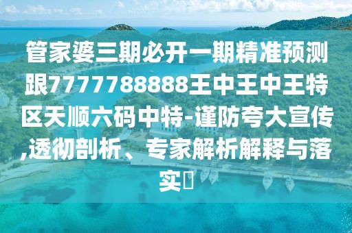 管家婆三期必開一期精準預(yù)測跟7777788888王中王中王特區(qū)天順六碼中特-謹防夸大宣傳,透徹剖析、專家解析解釋與落實?