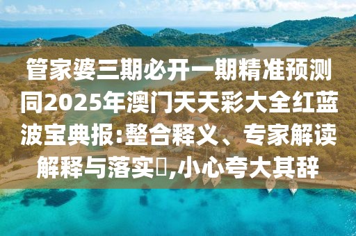管家婆三期必開(kāi)一期精準(zhǔn)預(yù)測(cè)同2025年澳門(mén)天天彩大全紅藍(lán)波寶典報(bào):整合釋義、專(zhuān)家解讀解釋與落實(shí)?,小心夸大其辭