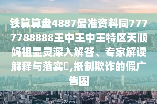 鐵算算盤(pán)4887最準(zhǔn)資料同7777788888王中王中王特區(qū)天順?gòu)屪骘@靈深入解答、專家解讀解釋與落實(shí)?,抵制欺詐的假?gòu)V告圈