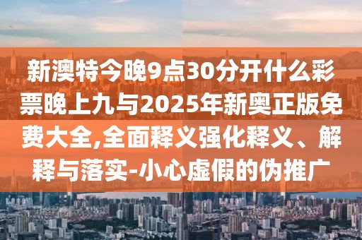 新澳特今晚9點(diǎn)30分開(kāi)什么彩票晚上九與2025年新奧正版免費(fèi)大全,全面釋義強(qiáng)化釋義、解釋與落實(shí)-小心虛假的偽推廣