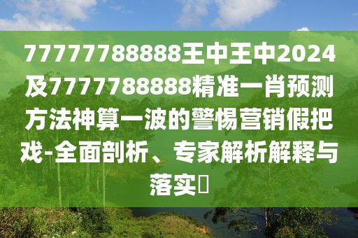 77777788888王中王中2024及7777788888精準(zhǔn)一肖預(yù)測(cè)方法神算一波的警惕營(yíng)銷(xiāo)假把戲-全面剖析、專家解析解釋與落實(shí)?